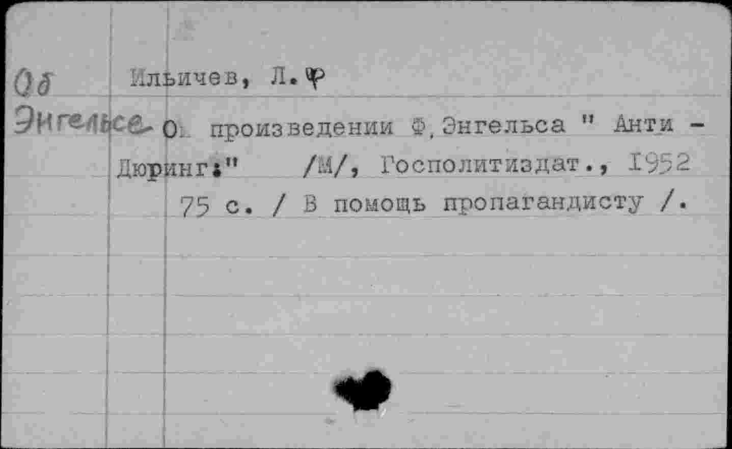 ﻿Ильичев, Л.мр
произведении ф,Энгельса ” Анти
Дюринг»” /М/, Госполитиздат., 1952
75 с. /В помощь пропагандисту /.